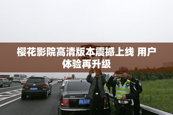 樱花影院高清版本震撼上线 用户体验再升级
