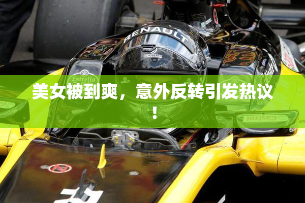 美女被到爽，意外反转引发热议！