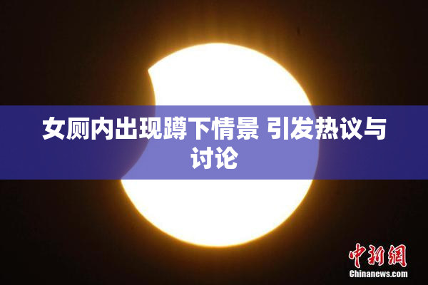 女厕内出现蹲下情景 引发热议与讨论