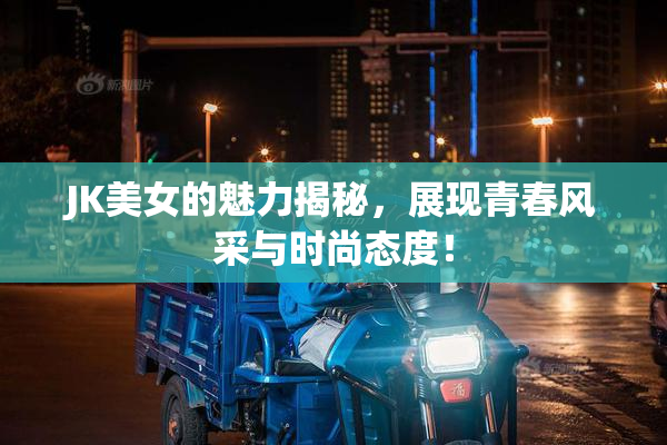 JK美女的魅力揭秘，展现青春风采与时尚态度！