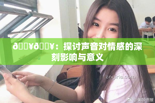 🔥🔥：探讨声音对情感的深刻影响与意义