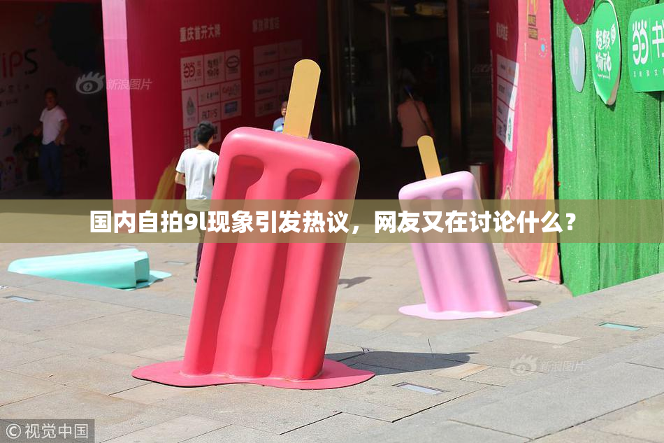 国内自拍9l现象引发热议，网友又在讨论什么？