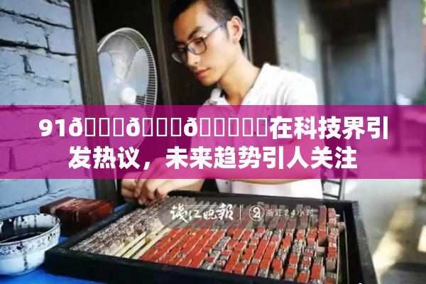 91🍆🍑🔞❌‌在科技界引发热议，未来趋势引人关注