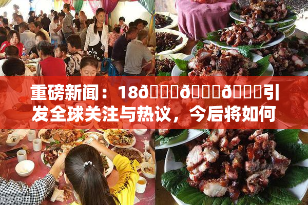 重磅新闻：18🔞🍆🍑引发全球关注与热议，今后将如何发展？