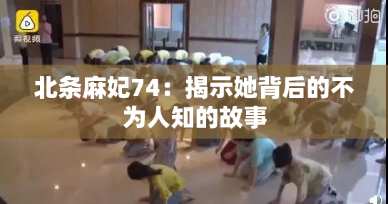 北条麻妃74：揭示她背后的不为人知的故事
