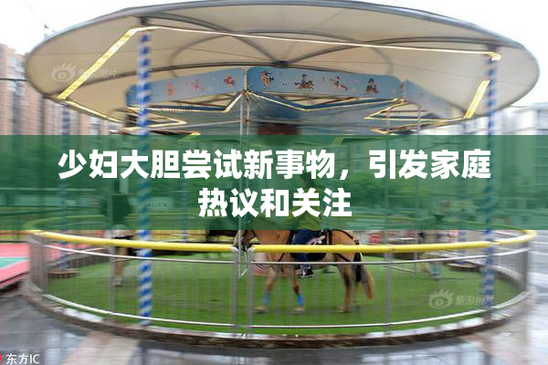 少妇大胆尝试新事物，引发家庭热议和关注