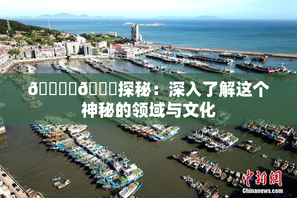 🔞‌🍌探秘：深入了解这个神秘的领域与文化