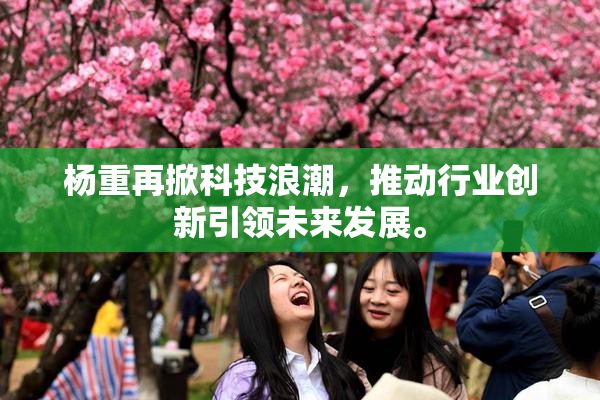 杨重再掀科技浪潮，推动行业创新引领未来发展。