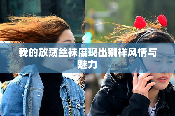 我的放荡丝袜展现出别样风情与魅力