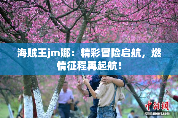 海贼王jm娜：精彩冒险启航，燃情征程再起航！