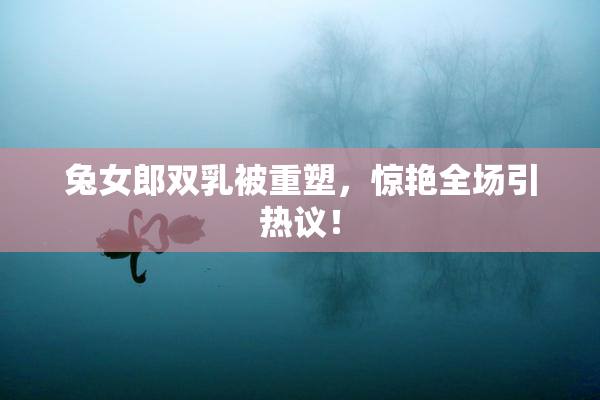 兔女郎双乳被重塑，惊艳全场引热议！