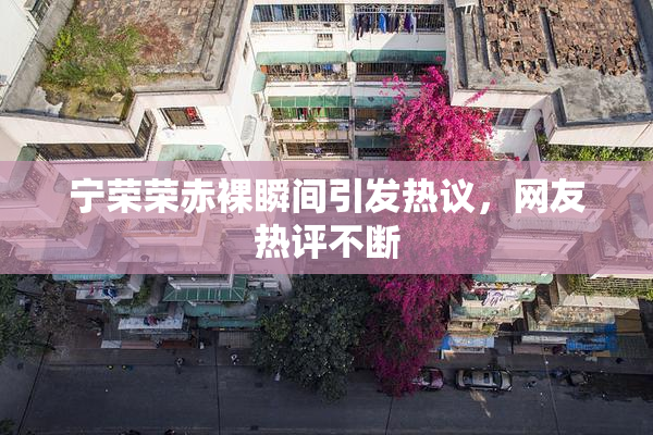 宁荣荣赤裸瞬间引发热议，网友热评不断