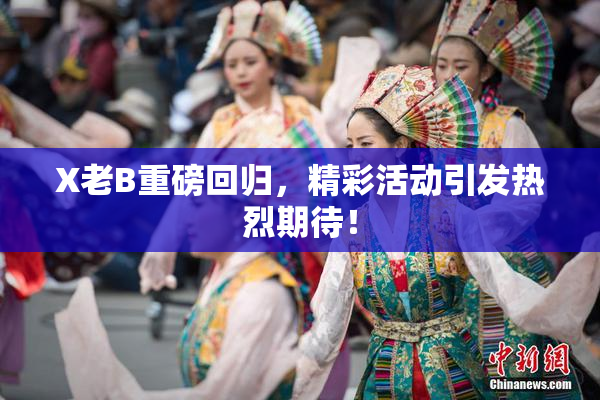 X老B重磅回归，精彩活动引发热烈期待！