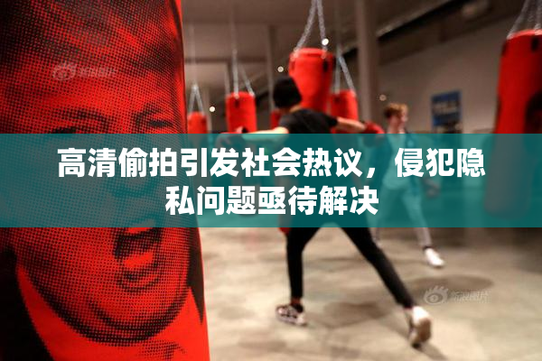 高清偷拍引发社会热议，侵犯隐私问题亟待解决