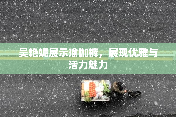吴艳妮展示瑜伽裤，展现优雅与活力魅力