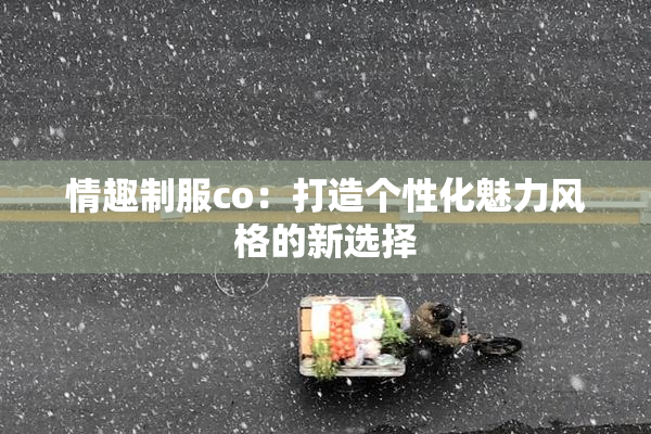 情趣制服co：打造个性化魅力风格的新选择