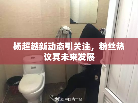 杨超越新动态引关注，粉丝热议其未来发展