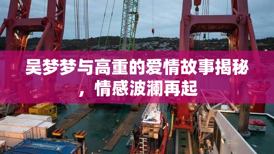 吴梦梦与高重的爱情故事揭秘，情感波澜再起