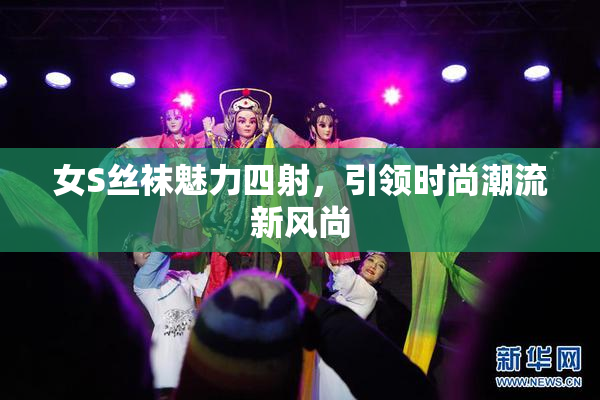 女S丝袜魅力四射，引领时尚潮流新风尚