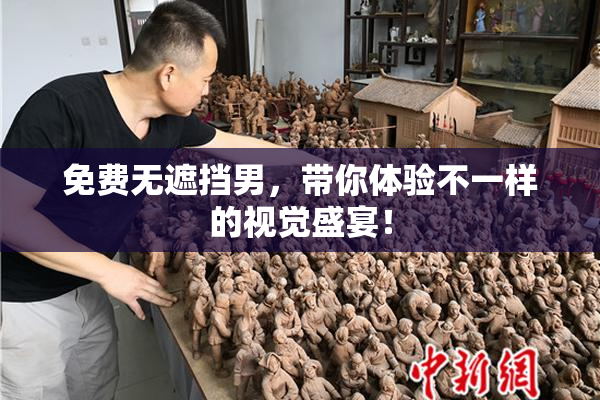 免费无遮挡男，带你体验不一样的视觉盛宴！