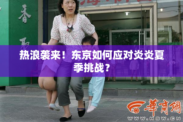 热浪袭来！东京如何应对炎炎夏季挑战？