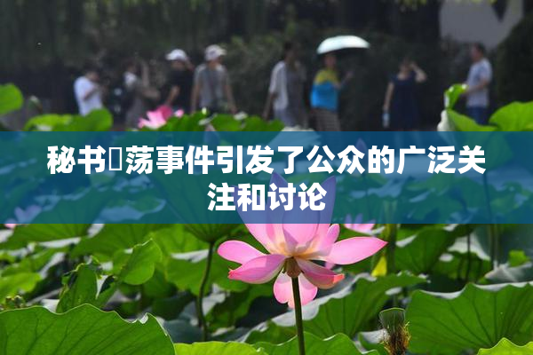 秘书婬荡事件引发了公众的广泛关注和讨论