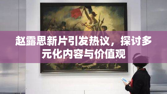 赵露思新片引发热议，探讨多元化内容与价值观