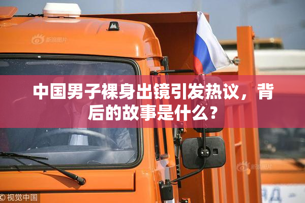 中国男子裸身出镜引发热议，背后的故事是什么？