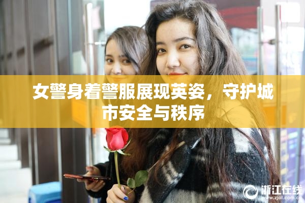 女警身着警服展现英姿，守护城市安全与秩序