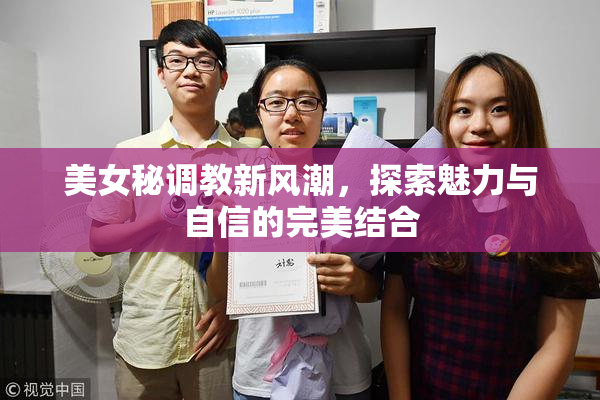 美女秘调教新风潮，探索魅力与自信的完美结合