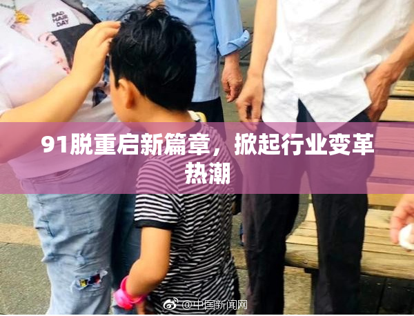 91脱重启新篇章，掀起行业变革热潮