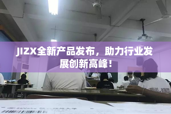 JIZX全新产品发布，助力行业发展创新高峰！