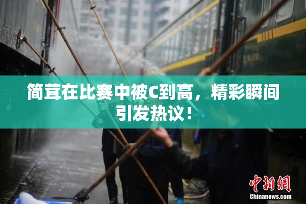 简茸在比赛中被C到高，精彩瞬间引发热议！