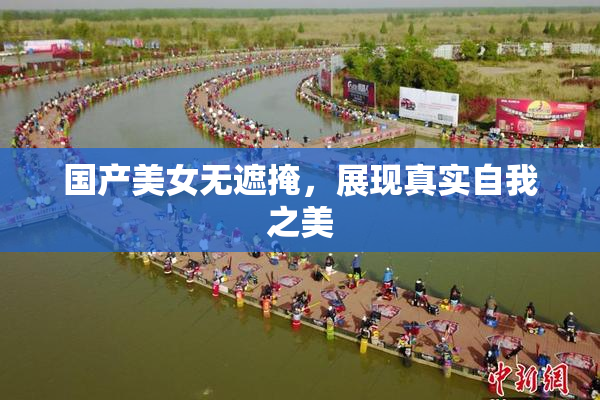 国产美女无遮掩，展现真实自我之美