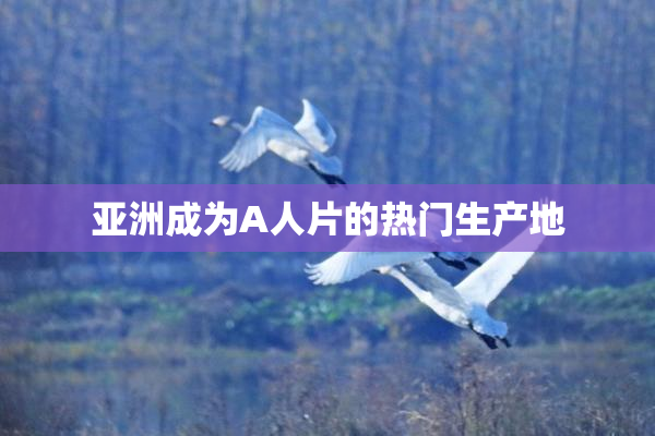 亚洲成为A人片的热门生产地