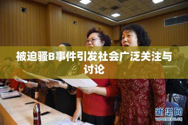 被迫骚B事件引发社会广泛关注与讨论