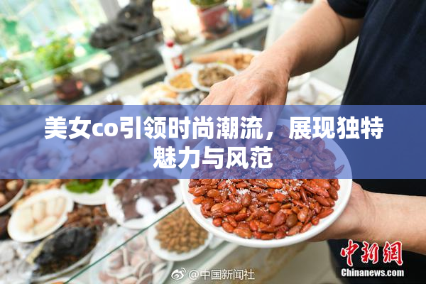 美女co引领时尚潮流，展现独特魅力与风范
