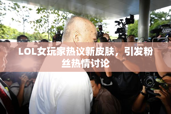 LOL女玩家热议新皮肤，引发粉丝热情讨论