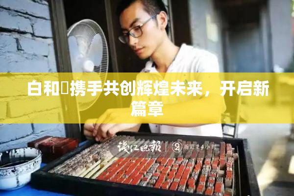 白和晄携手共创辉煌未来，开启新篇章