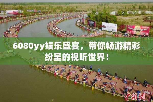 6080yy娱乐盛宴，带你畅游精彩纷呈的视听世界！