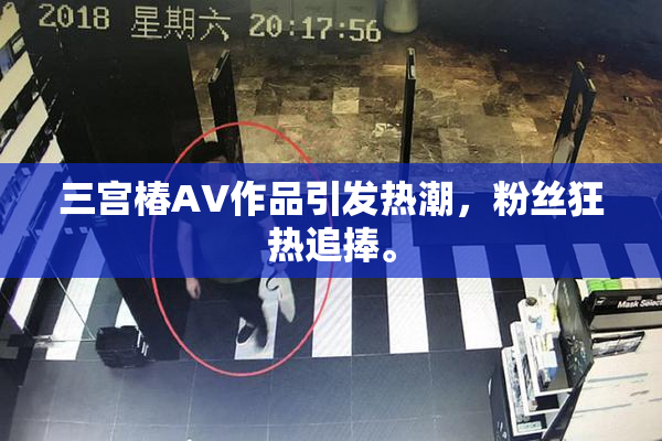 三宫椿AV作品引发热潮，粉丝狂热追捧。