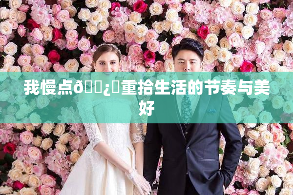 我慢点🌿‌重拾生活的节奏与美好
