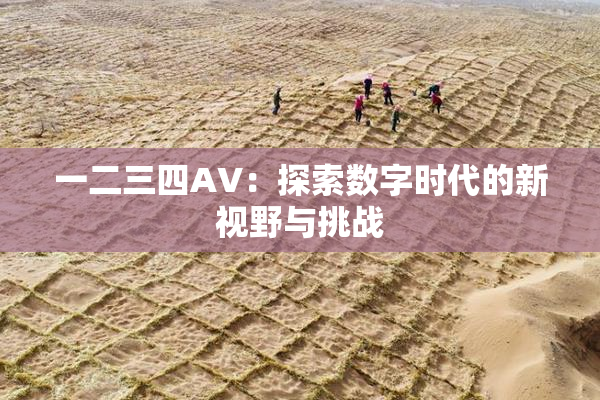 一二三四AV：探索数字时代的新视野与挑战