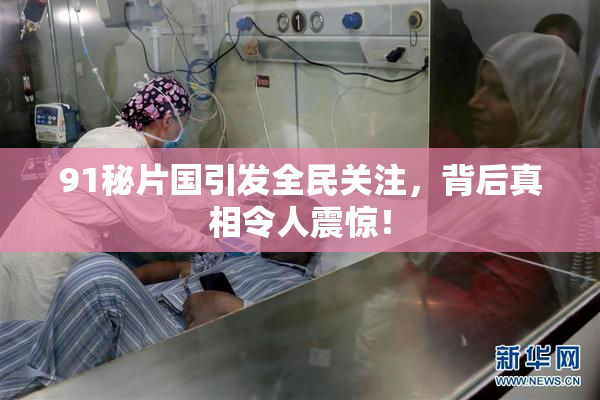 91秘片国引发全民关注，背后真相令人震惊！