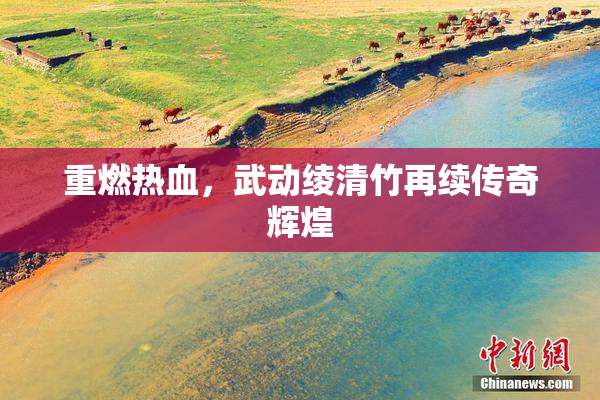 重燃热血，武动绫清竹再续传奇辉煌