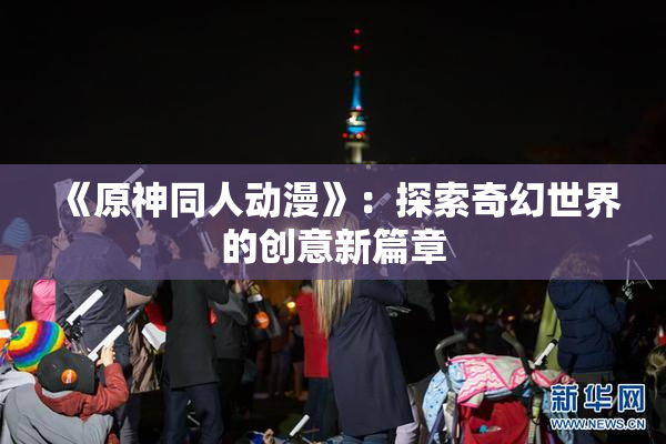 《原神同人动漫》：探索奇幻世界的创意新篇章