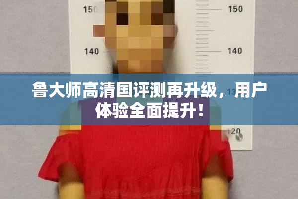 鲁大师高清国评测再升级，用户体验全面提升！