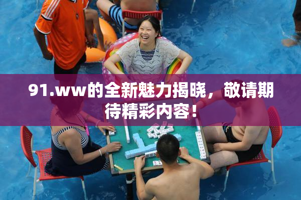 91.ww的全新魅力揭晓，敬请期待精彩内容！