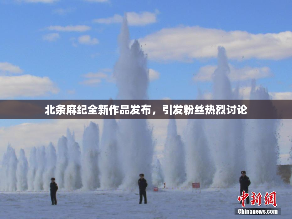 北条麻纪全新作品发布，引发粉丝热烈讨论