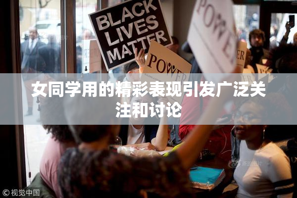 女同学用的精彩表现引发广泛关注和讨论